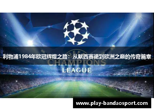 利物浦1984年欧冠辉煌之路:从默西赛德到欧洲之巅的传奇篇章 利物浦1984年欧冠辉煌之路:从默西赛德到欧洲之巅的传奇篇章