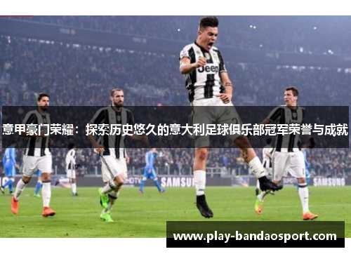 意甲豪门荣耀:探索历史悠久的意大利足球俱乐部冠军荣誉与成就 意甲豪门荣耀:探索历史悠久的意大利足球俱乐部冠军荣誉与成就