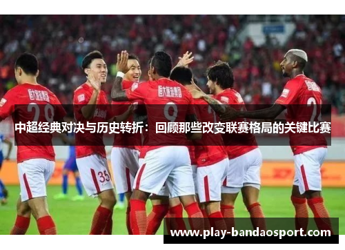 中超经典对决与历史转折:回顾那些改变联赛格局的关键比赛 中超经典对决与历史转折:回顾那些改变联赛格局的关键比赛
