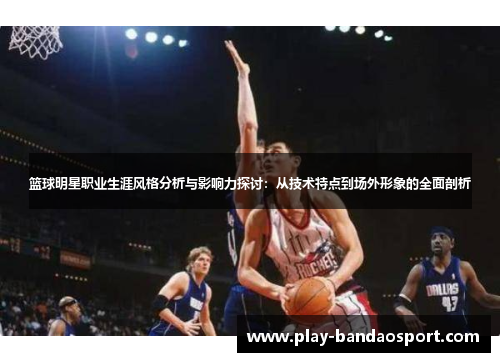 篮球明星职业生涯风格分析与影响力探讨：从技术特点到场外形象的全面剖析