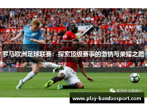 罗马欧洲足球联赛:探索顶级赛事的激情与荣耀之路 罗马欧洲足球联赛:探索顶级赛事的激情与荣耀之路