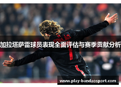 加拉塔萨雷球员表现全面评估与赛季贡献分析