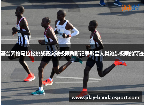 基普乔格马拉松挑战赛突破极限刷新记录彰显人类跑步极限的奇迹 基普乔格马拉松挑战赛突破极限刷新记录彰显人类跑步极限的奇迹