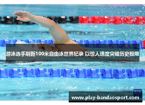 游泳选手刷新100米自由泳世界纪录 以惊人速度突破历史极限 游泳选手刷新100米自由泳世界纪录 以惊人速度突破历史极限