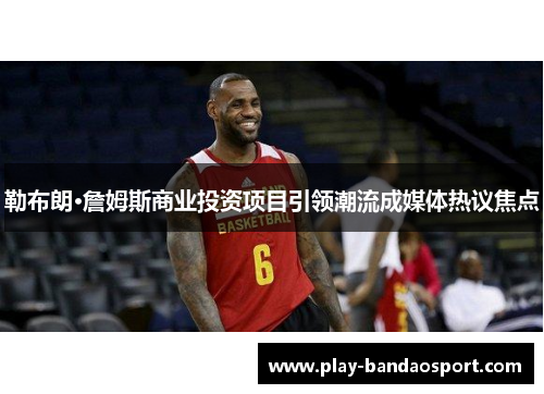 勒布朗·詹姆斯商业投资项目引领潮流成媒体热议焦点
