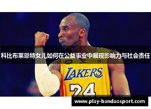 科比布莱恩特女儿如何在公益事业中展现影响力与社会责任 科比布莱恩特女儿如何在公益事业中展现影响力与社会责任