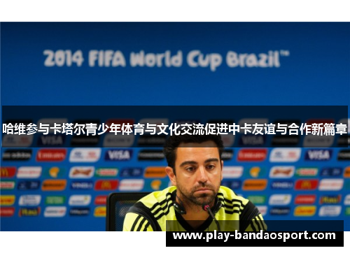 哈维参与卡塔尔青少年体育与文化交流促进中卡友谊与合作新篇章 哈维参与卡塔尔青少年体育与文化交流促进中卡友谊与合作新篇章