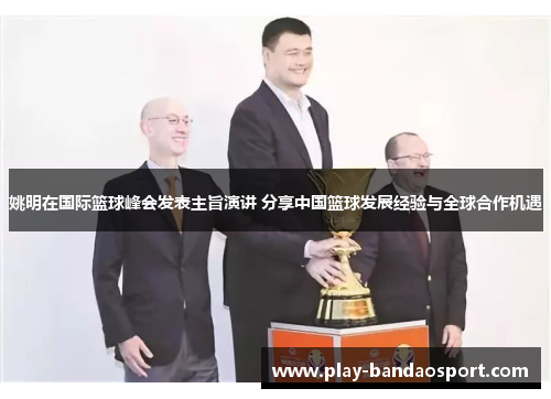 姚明在国际篮球峰会发表主旨演讲 分享中国篮球发展经验与全球合作机遇 姚明在国际篮球峰会发表主旨演讲 分享中国篮球发展经验与全球合作机遇