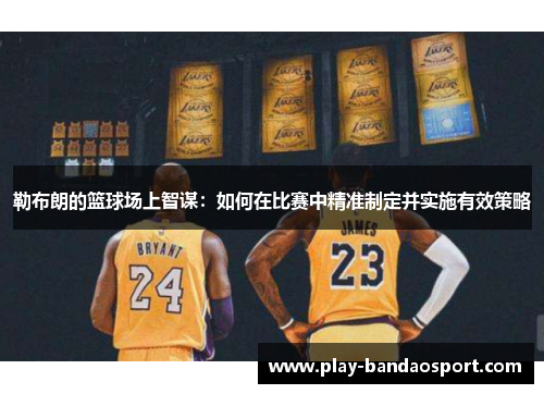 勒布朗的篮球场上智谋:如何在比赛中精准制定并实施有效策略 勒布朗的篮球场上智谋:如何在比赛中精准制定并实施有效策略