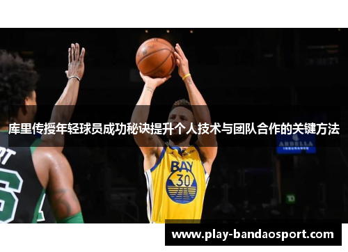 库里传授年轻球员成功秘诀提升个人技术与团队合作的关键方法 库里传授年轻球员成功秘诀提升个人技术与团队合作的关键方法