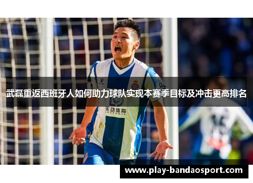 武磊重返西班牙人如何助力球队实现本赛季目标及冲击更高排名 武磊重返西班牙人如何助力球队实现本赛季目标及冲击更高排名