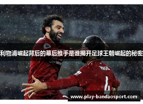利物浦崛起背后的幕后推手是谁揭开足球王朝崛起的秘密