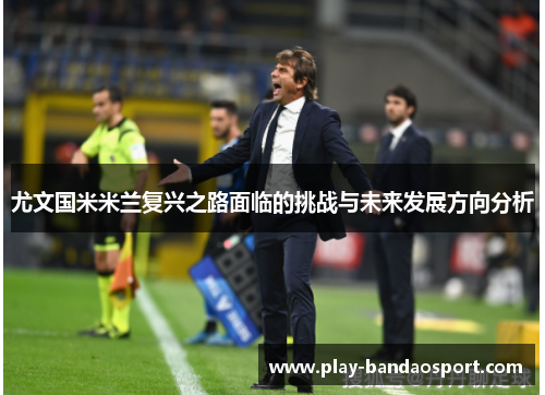 尤文国米米兰复兴之路面临的挑战与未来发展方向分析