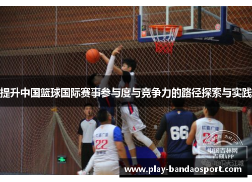 提升中国篮球国际赛事参与度与竞争力的路径探索与实践 提升中国篮球国际赛事参与度与竞争力的路径探索与实践