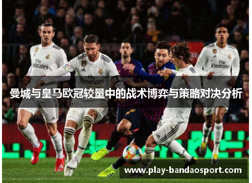 曼城与皇马欧冠较量中的战术博弈与策略对决分析 曼城与皇马欧冠较量中的战术博弈与策略对决分析