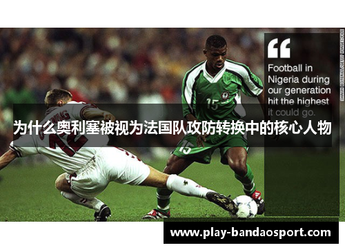 为什么奥利塞被视为法国队攻防转换中的核心人物