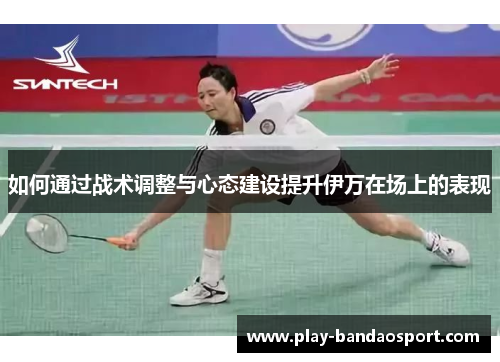 如何通过战术调整与心态建设提升伊万在场上的表现 如何通过战术调整与心态建设提升伊万在场上的表现