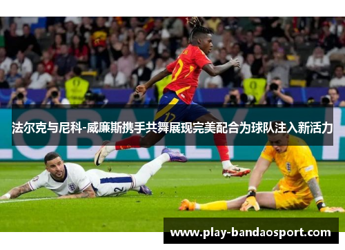 法尔克与尼科-威廉斯携手共舞展现完美配合为球队注入新活力 法尔克与尼科-威廉斯携手共舞展现完美配合为球队注入新活力