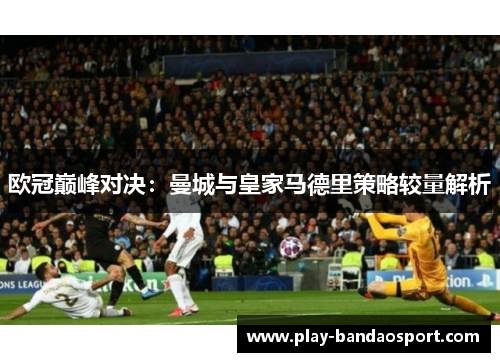 欧冠巅峰对决：曼城与皇家马德里策略较量解析