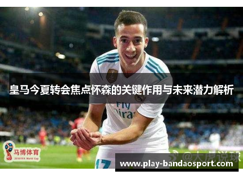 皇马今夏转会焦点怀森的关键作用与未来潜力解析