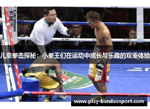 儿童拳击探秘：小拳王们在运动中成长与乐趣的双重体验