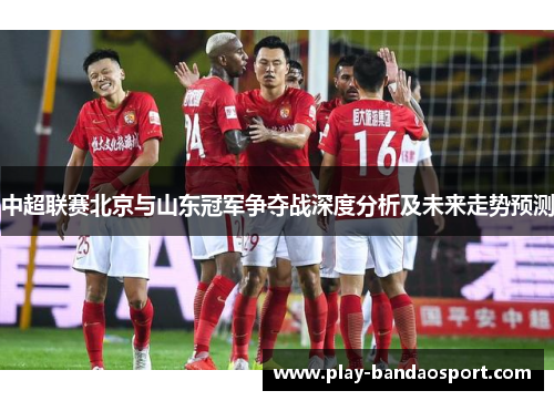 中超联赛北京与山东冠军争夺战深度分析及未来走势预测