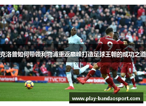 克洛普如何带领利物浦重返巅峰打造足球王朝的成功之道