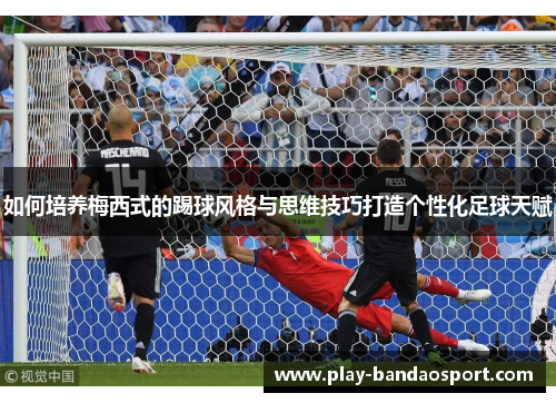 如何培养梅西式的踢球风格与思维技巧打造个性化足球天赋