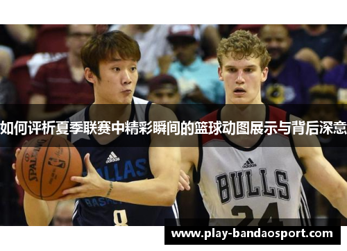 如何评析夏季联赛中精彩瞬间的篮球动图展示与背后深意