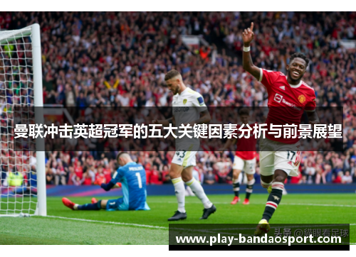 曼联冲击英超冠军的五大关键因素分析与前景展望