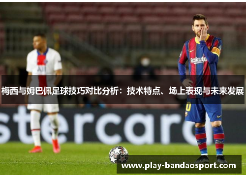 梅西与姆巴佩足球技巧对比分析：技术特点、场上表现与未来发展