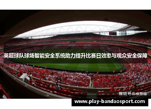 英超球队球场智能安全系统助力提升比赛日效率与观众安全保障