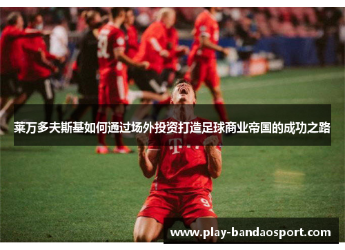莱万多夫斯基如何通过场外投资打造足球商业帝国的成功之路