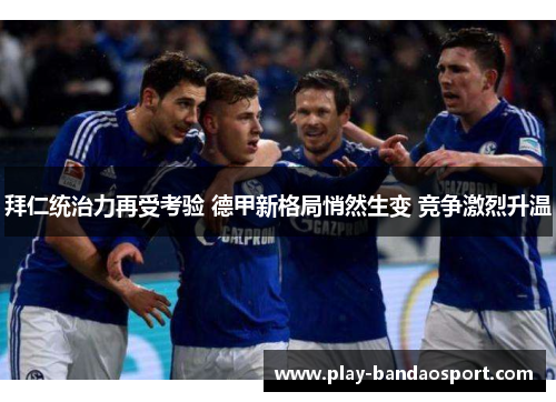 拜仁统治力再受考验 德甲新格局悄然生变 竞争激烈升温