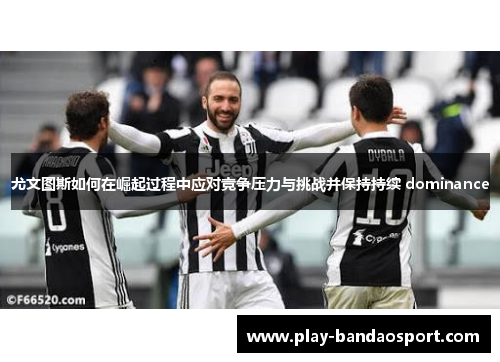 尤文图斯如何在崛起过程中应对竞争压力与挑战并保持持续 dominance 尤文图斯如何在崛起过程中应对竞争压力与挑战并保持持续 dominance