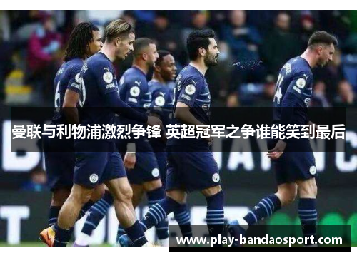 曼联与利物浦激烈争锋 英超冠军之争谁能笑到最后 曼联与利物浦激烈争锋 英超冠军之争谁能笑到最后