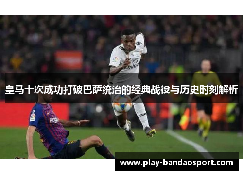 皇马十次成功打破巴萨统治的经典战役与历史时刻解析 皇马十次成功打破巴萨统治的经典战役与历史时刻解析