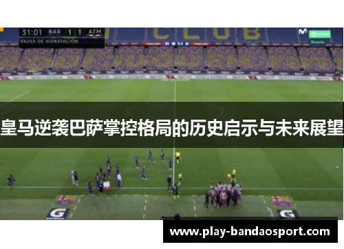 皇马逆袭巴萨掌控格局的历史启示与未来展望