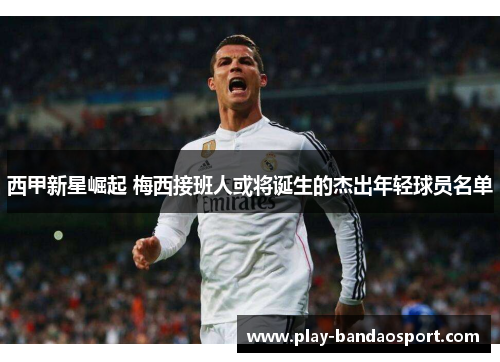 西甲新星崛起 梅西接班人或将诞生的杰出年轻球员名单 西甲新星崛起 梅西接班人或将诞生的杰出年轻球员名单