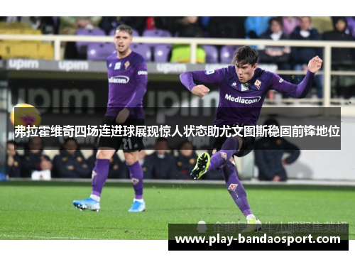 弗拉霍维奇四场连进球展现惊人状态助尤文图斯稳固前锋地位