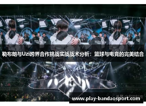 勒布朗与Uzi跨界合作挑战实战战术分析：篮球与电竞的完美结合