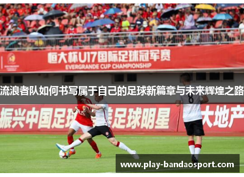 流浪者队如何书写属于自己的足球新篇章与未来辉煌之路