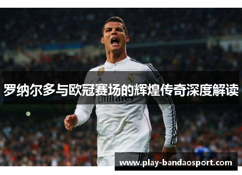 罗纳尔多与欧冠赛场的辉煌传奇深度解读