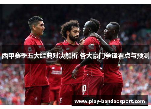 西甲赛季五大经典对决解析 各大豪门争锋看点与预测 西甲赛季五大经典对决解析 各大豪门争锋看点与预测