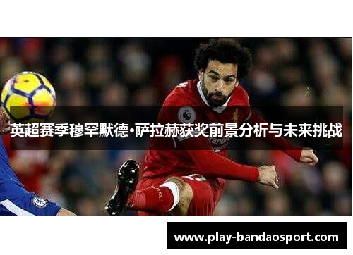英超赛季穆罕默德·萨拉赫获奖前景分析与未来挑战 英超赛季穆罕默德·萨拉赫获奖前景分析与未来挑战