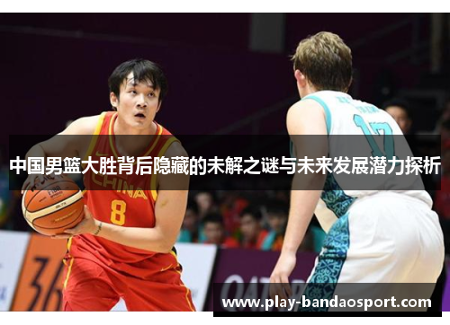 中国男篮大胜背后隐藏的未解之谜与未来发展潜力探析