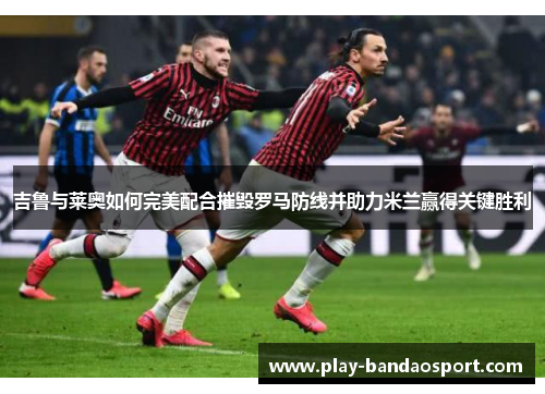 吉鲁与莱奥如何完美配合摧毁罗马防线并助力米兰赢得关键胜利