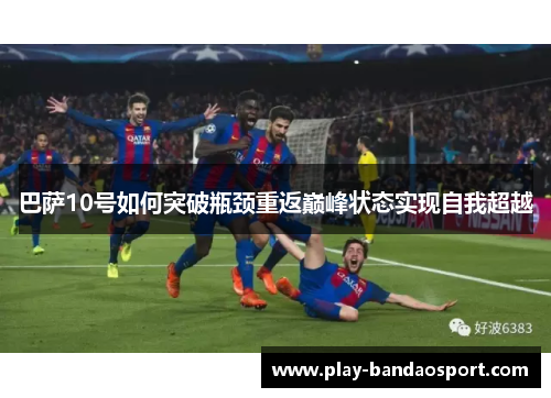 巴萨10号如何突破瓶颈重返巅峰状态实现自我超越 巴萨10号如何突破瓶颈重返巅峰状态实现自我超越
