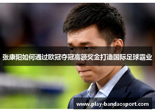 张康阳如何通过欧冠夺冠高额奖金打造国际足球霸业