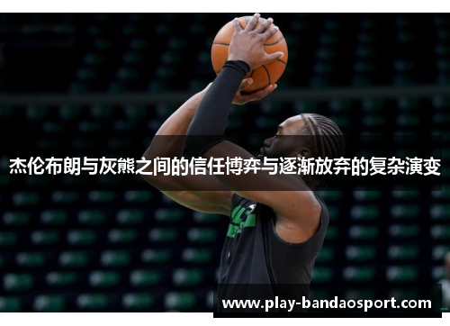 杰伦布朗与灰熊之间的信任博弈与逐渐放弃的复杂演变